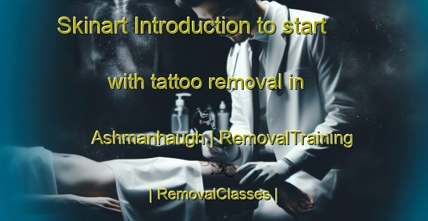 Skinart Introduction to start with tattoo removal in Ashmanhaugh | RemovalTraining | RemovalClasses | SkinartTraining-United Kingdom